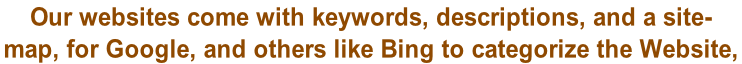 Our websites come with keywords, descriptions, and a site- map, for Google, and others like Bing to categorize the Website,